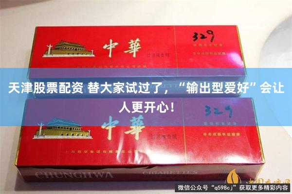 天津股票配资 替大家试过了，“输出型爱好”会让人更开心！