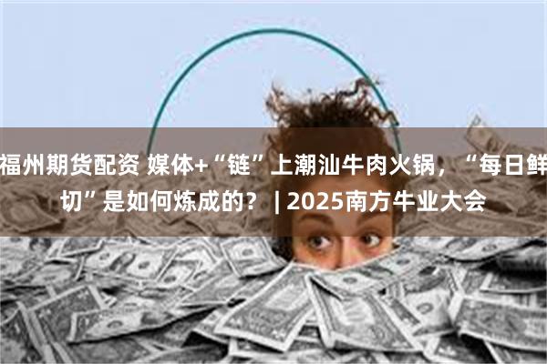 福州期货配资 媒体+“链”上潮汕牛肉火锅，“每日鲜切”是如何炼成的？ | 2025南方牛业大会