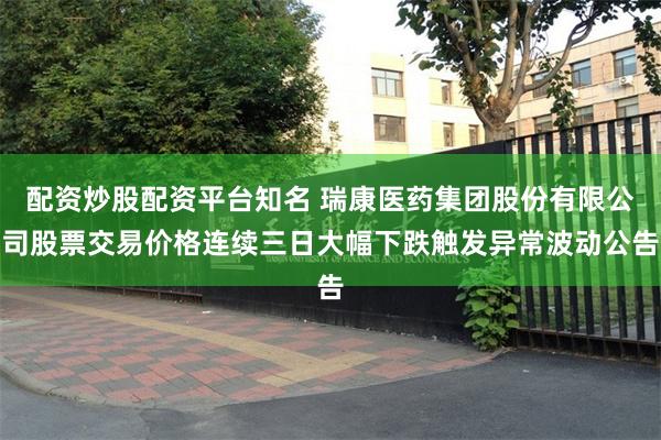 配资炒股配资平台知名 瑞康医药集团股份有限公司股票交易价格连续三日大幅下跌触发异常波动公告