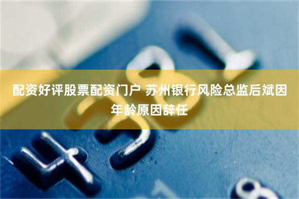 配资好评股票配资门户 苏州银行风险总监后斌因年龄原因辞任