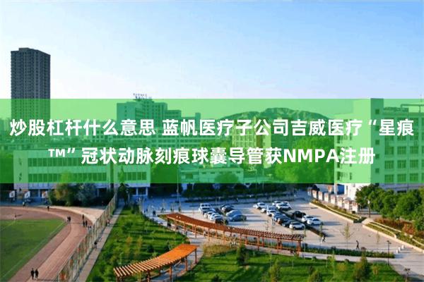 炒股杠杆什么意思 蓝帆医疗子公司吉威医疗“星痕™”冠状动脉刻痕球囊导管获NMPA注册