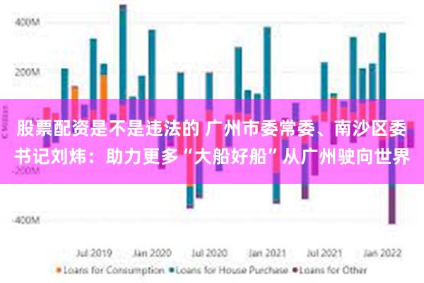 股票配资是不是违法的 广州市委常委、南沙区委书记刘炜:助力更多“大船好船”从广州驶向世界