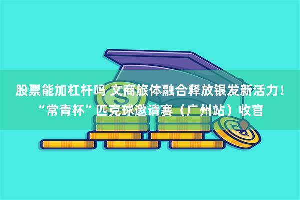 股票能加杠杆吗 文商旅体融合释放银发新活力！“常青杯”匹克球邀请赛（广州站）收官