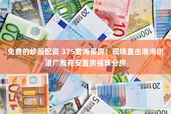 免费的炒股配资 375套海景房！现场直击港湾街道广雅苑安置房摇珠分房