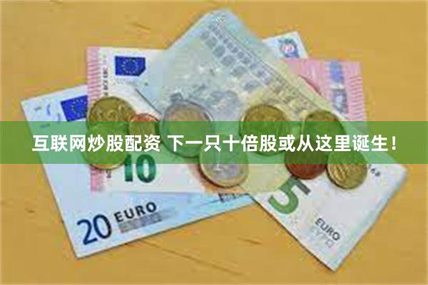 互联网炒股配资 下一只十倍股或从这里诞生！