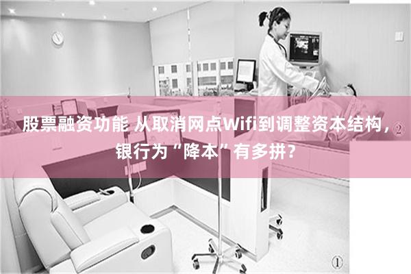 股票融资功能 从取消网点Wifi到调整资本结构，银行为“降本”有多拼？
