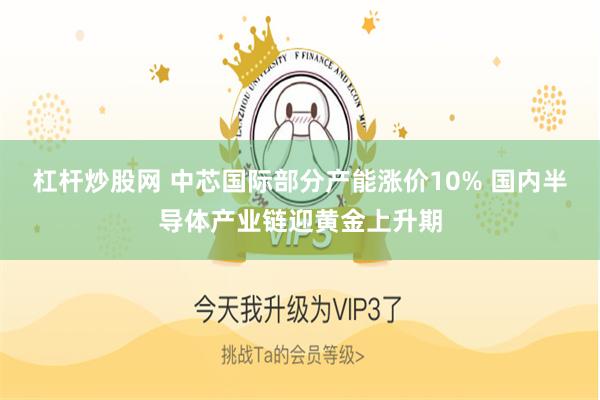 杠杆炒股网 中芯国际部分产能涨价10% 国内半导体产业链迎黄金上升期