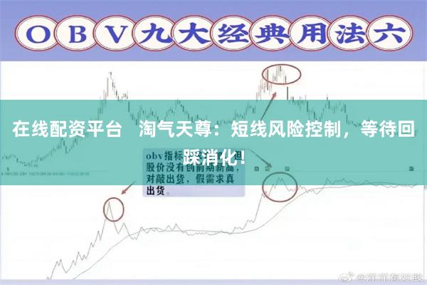 在线配资平台   淘气天尊：短线风险控制，等待回踩消化！
