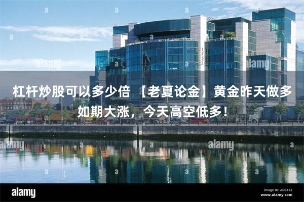 杠杆炒股可以多少倍 【老夏论金】黄金昨天做多如期大涨，今天高空低多！