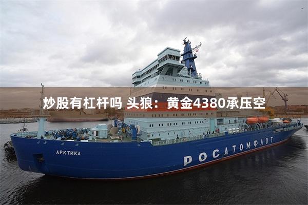 炒股有杠杆吗 头狼:黄金4380承压空