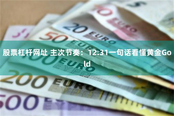 股票杠杆网址 主次节奏：12.31一句话看懂黄金Gold
