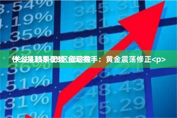 什么是股票配债 金汇得手：黄金震荡修正<p> 关注4355-28区间破位