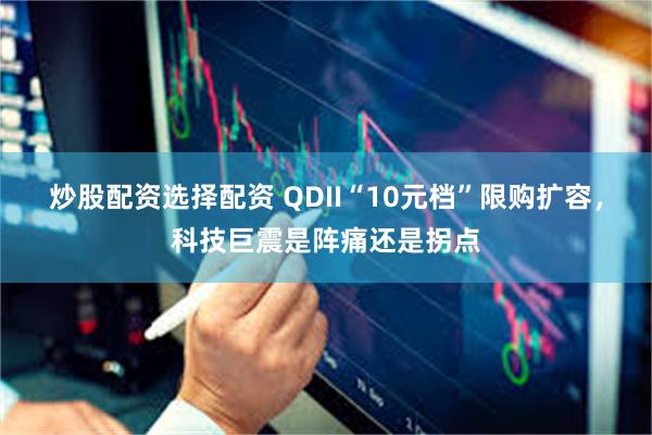 炒股配资选择配资 QDII“10元档”限购扩容,科技巨震是阵痛还是拐点