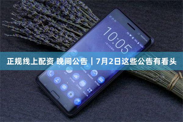 正规线上配资 晚间公告｜7月2日这些公告有看头