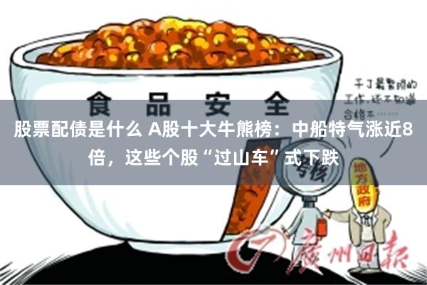 股票配债是什么 A股十大牛熊榜:中船特气涨近8倍,这些个股“过山车”式下跌