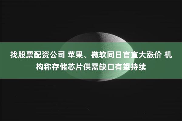 找股票配资公司 苹果、微软同日官宣大涨价 机构称存储芯片供需缺口有望持续