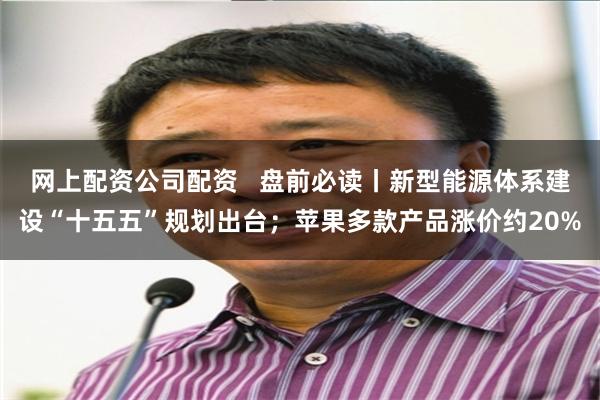 网上配资公司配资   盘前必读丨新型能源体系建设“十五五”规划出台；苹果多款产品涨价约20%