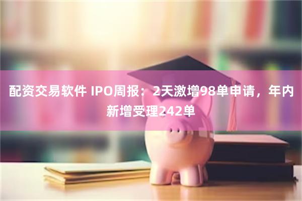配资交易软件 IPO周报：2天激增98单申请，年内新增受理242单