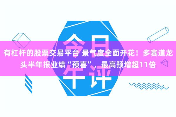 有杠杆的股票交易平台 景气度全面开花！多赛道龙头半年报业绩“预喜”，最高预增超11倍