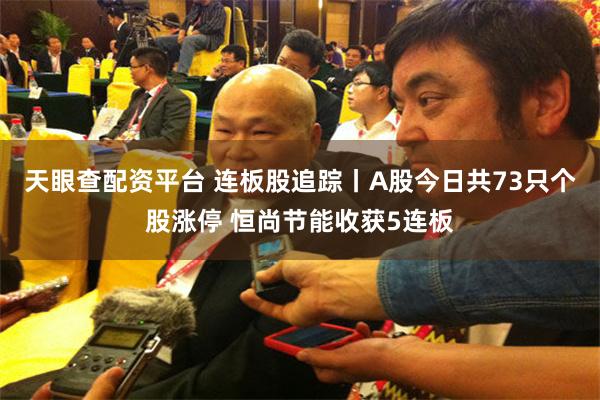 天眼查配资平台 连板股追踪丨A股今日共73只个股涨停 恒尚节能收获5连板