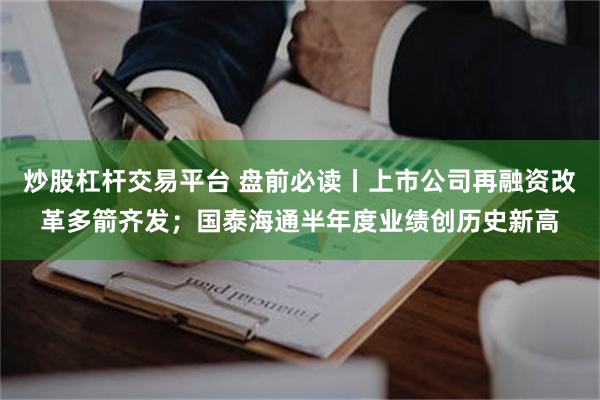 炒股杠杆交易平台 盘前必读丨上市公司再融资改革多箭齐发；国泰海通半年度业绩创历史新高