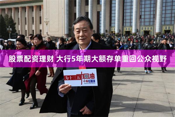 股票配资理财 大行5年期大额存单重回公众视野