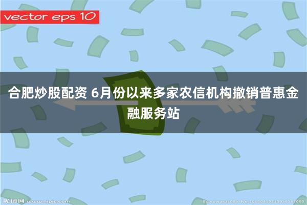 合肥炒股配资 6月份以来多家农信机构撤销普惠金融服务站
