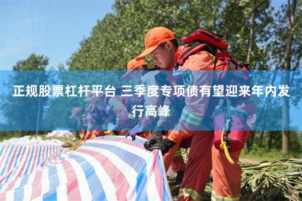 正规股票杠杆平台 三季度专项债有望迎来年内发行高峰