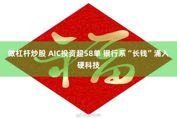 做杠杆炒股 AIC投资超58单 银行系“长钱”涌入硬科技