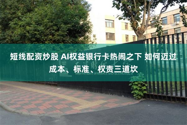 短线配资炒股 AI权益银行卡热闹之下 如何迈过成本、标准、权责三道坎