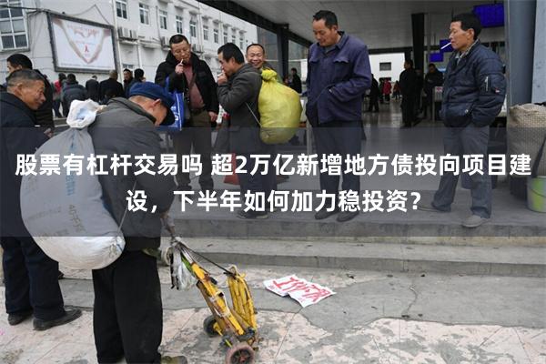 股票有杠杆交易吗 超2万亿新增地方债投向项目建设,下半年如何加力稳投资?