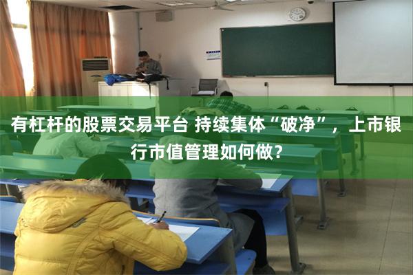 有杠杆的股票交易平台 持续集体“破净”,上市银行市值管理如何做?