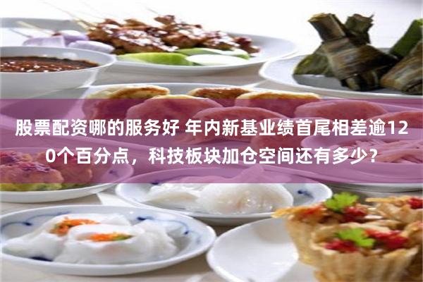 股票配资哪的服务好 年内新基业绩首尾相差逾120个百分点,科技板块加仓空间还有多少?