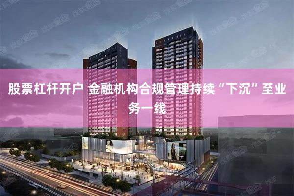 股票杠杆开户 金融机构合规管理持续“下沉”至业务一线