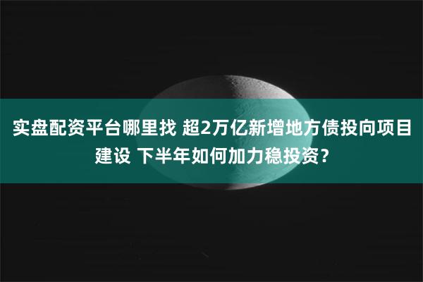 实盘配资平台哪里找 超2万亿新增地方债投向项目建设 下半年如何加力稳投资？