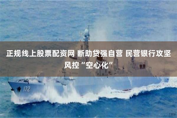 正规线上股票配资网 断助贷强自营 民营银行攻坚风控“空心化”