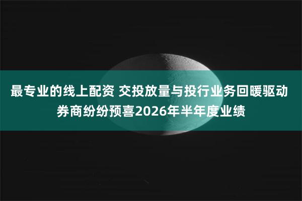 最专业的线上配资 交投放量与投行业务回暖驱动 券商纷纷预喜2026年半年度业绩