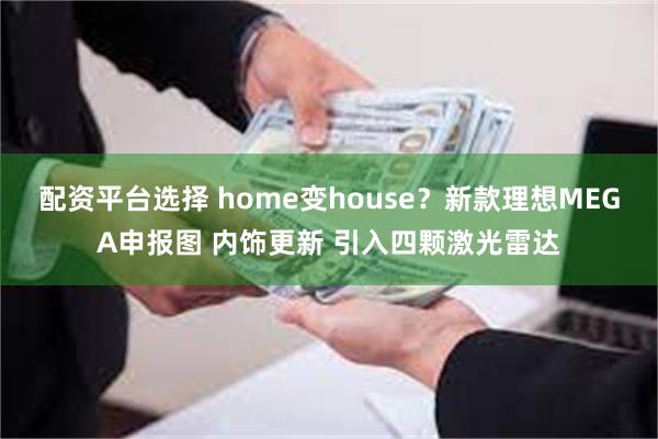 配资平台选择 home变house?新款理想MEGA申报图 内饰更新 引入四颗激光雷达