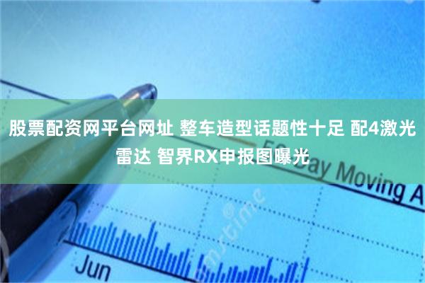 股票配资网平台网址 整车造型话题性十足 配4激光雷达 智界RX申报图曝光