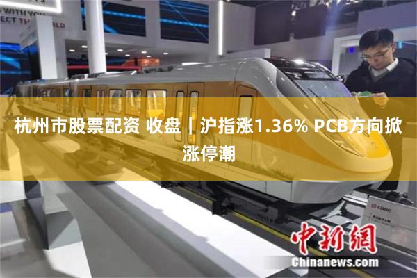 杭州市股票配资 收盘｜沪指涨1.36% PCB方向掀涨停潮