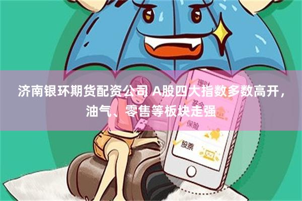济南银环期货配资公司 A股四大指数多数高开，油气、零售等板块走强