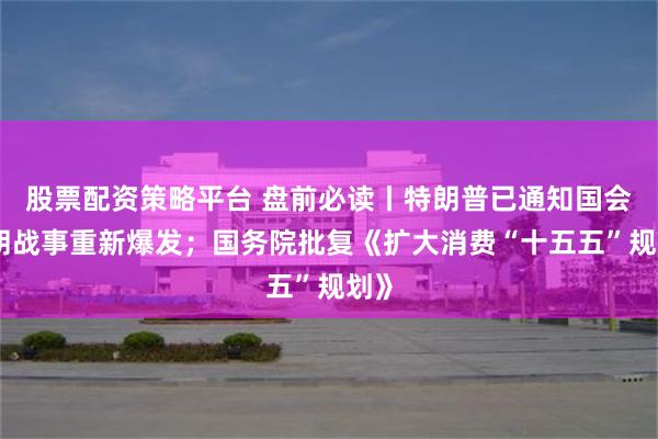 股票配资策略平台 盘前必读丨特朗普已通知国会伊朗战事重新爆发；国务院批复《扩大消费“十五五”规划》
