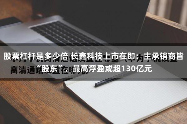 股票杠杆是多少倍 长鑫科技上市在即:主承销商皆“股东”,最高浮盈或超130亿元