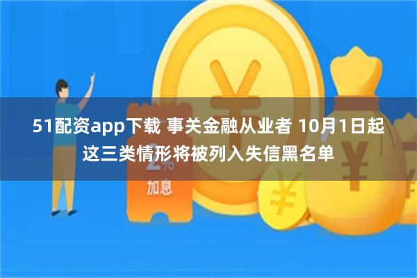 51配资app下载 事关金融从业者 10月1日起这三类情形将被列入失信黑名单