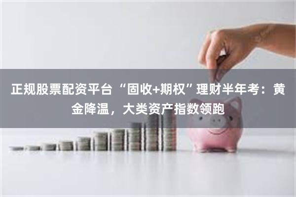 正规股票配资平台 “固收+期权”理财半年考：黄金降温，大类资产指数领跑