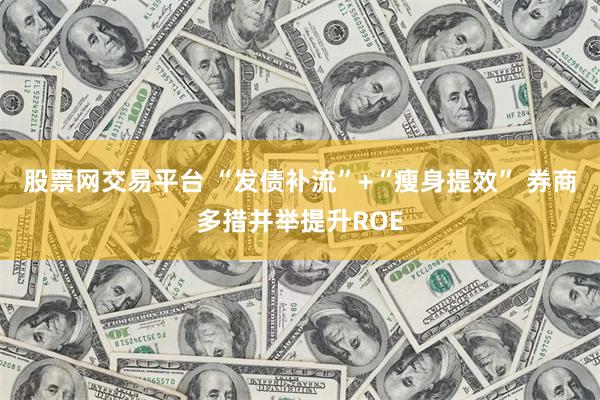 股票网交易平台 “发债补流”+“瘦身提效” 券商多措并举提升ROE