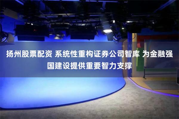 扬州股票配资 系统性重构证券公司智库 为金融强国建设提供重要智力支撑