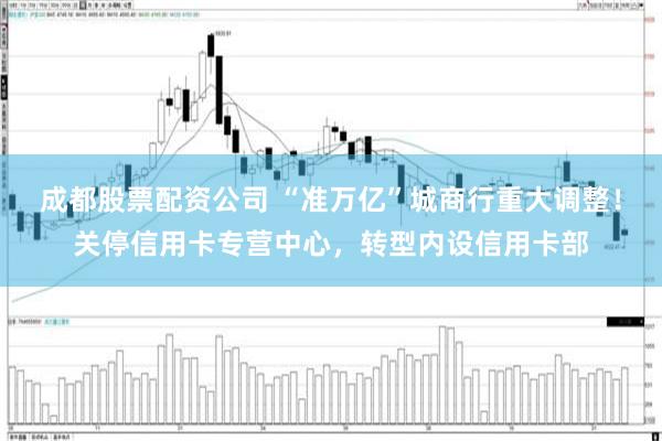 成都股票配资公司 “准万亿”城商行重大调整！关停信用卡专营中心，转型内设信用卡部