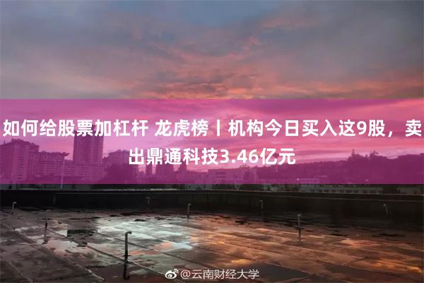 如何给股票加杠杆 龙虎榜丨机构今日买入这9股,卖出鼎通科技3.46亿元