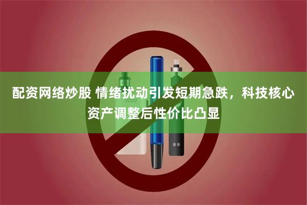 配资网络炒股 情绪扰动引发短期急跌,科技核心资产调整后性价比凸显